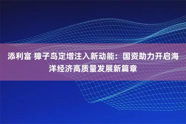 添利富 獐子岛定增注入新动能：国资助力开启海洋经济高质量发展新篇章