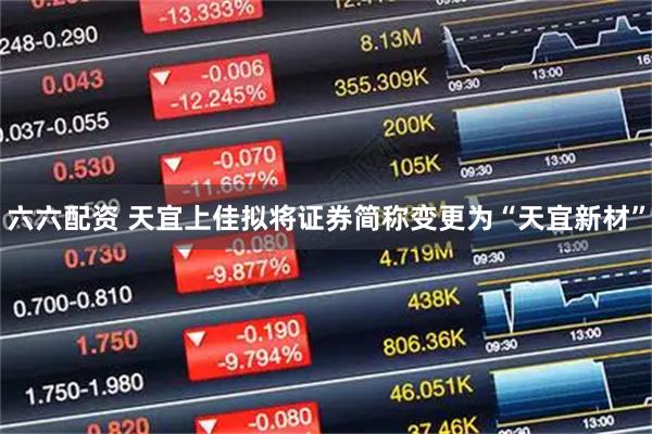 六六配资 天宜上佳拟将证券简称变更为“天宜新材”