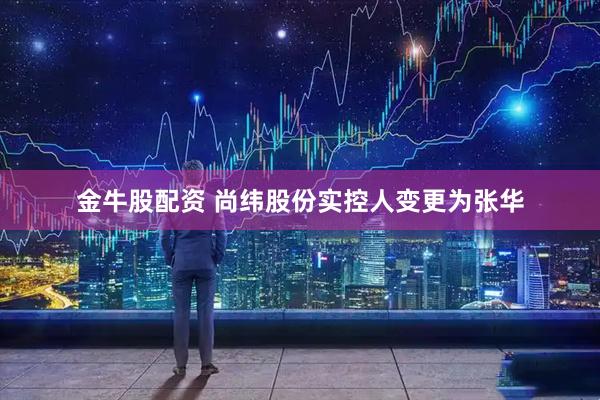 金牛股配资 尚纬股份实控人变更为张华