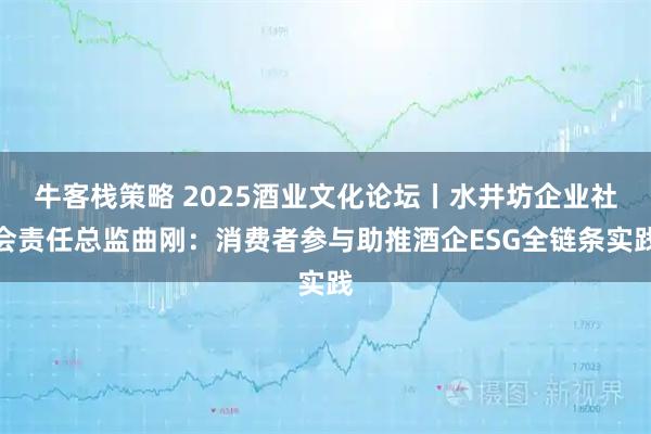 牛客栈策略 2025酒业文化论坛丨水井坊企业社会责任总监曲刚：消费者参与助推酒企ESG全链条实践