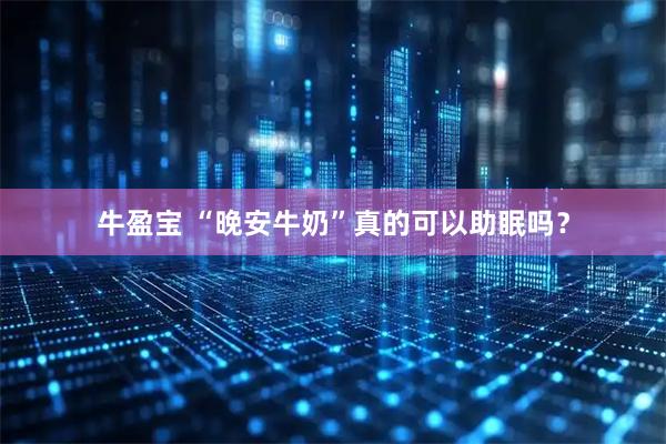 牛盈宝 “晚安牛奶”真的可以助眠吗？