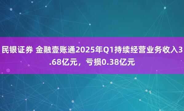 民银证券 金融壹账通2025年Q1持续经营业务收入3.68亿元，亏损0.38亿元