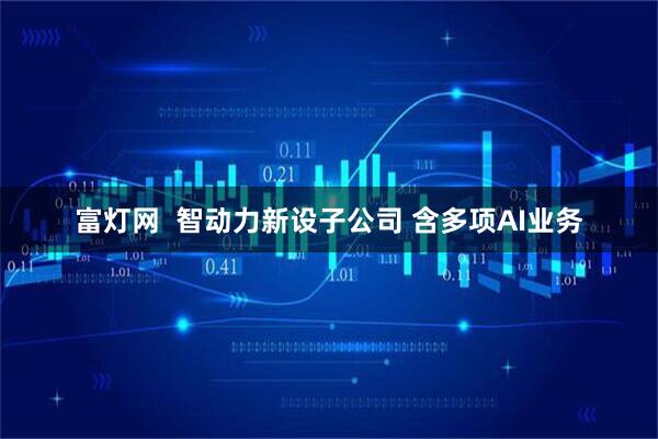 富灯网  智动力新设子公司 含多项AI业务