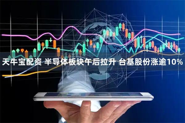 天牛宝配资 半导体板块午后拉升 台基股份涨逾10%
