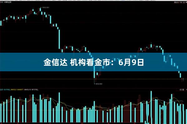 金信达 机构看金市：6月9日