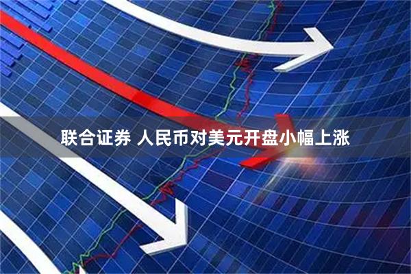 联合证券 人民币对美元开盘小幅上涨