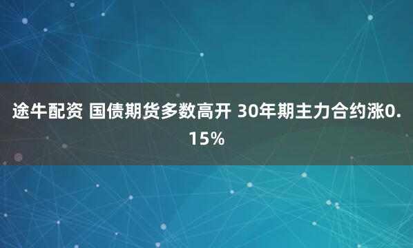 途牛配资 国债期货多数高开 30年期主力合约涨0.15%
