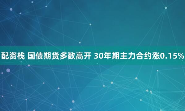 配资栈 国债期货多数高开 30年期主力合约涨0.15%