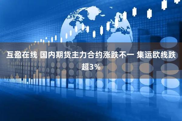 互盈在线 国内期货主力合约涨跌不一 集运欧线跌超3%
