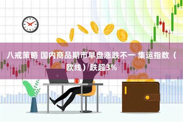 八戒策略 国内商品期市早盘涨跌不一 集运指数（欧线）跌超3%