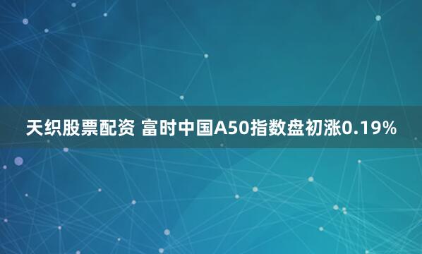 天织股票配资 富时中国A50指数盘初涨0.19%