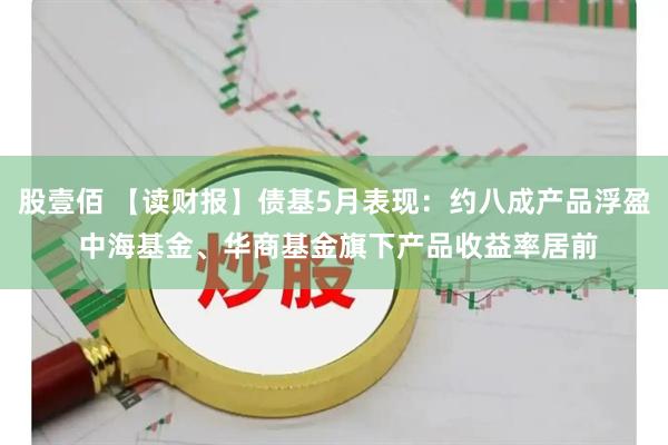 股壹佰 【读财报】债基5月表现：约八成产品浮盈 中海基金、华商基金旗下产品收益率居前