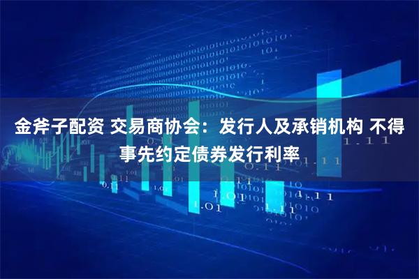 金斧子配资 交易商协会：发行人及承销机构 不得事先约定债券发行利率
