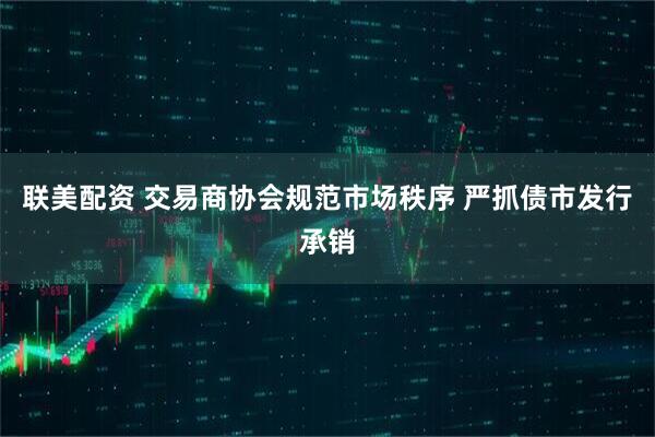 联美配资 交易商协会规范市场秩序 严抓债市发行承销