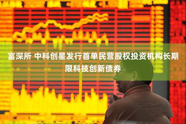 富深所 中科创星发行首单民营股权投资机构长期限科技创新债券