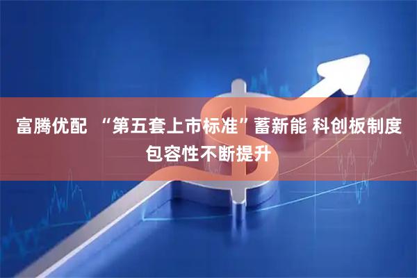 富腾优配  “第五套上市标准”蓄新能 科创板制度包容性不断提升