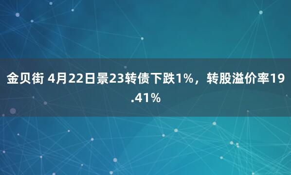 金贝街 4月22日景23转债下跌1%，转股溢价率19.41%