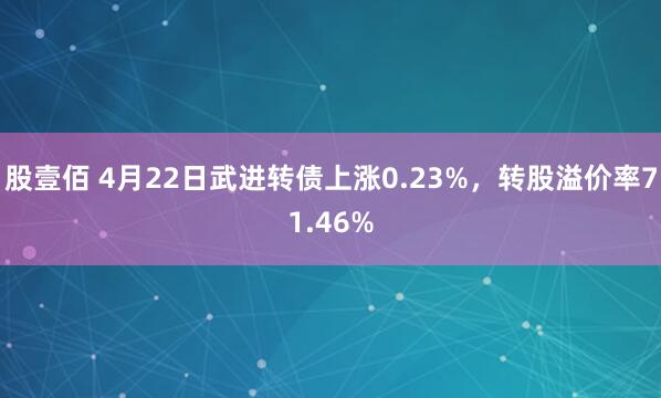 股壹佰 4月22日武进转债上涨0.23%，转股溢价率71.46%