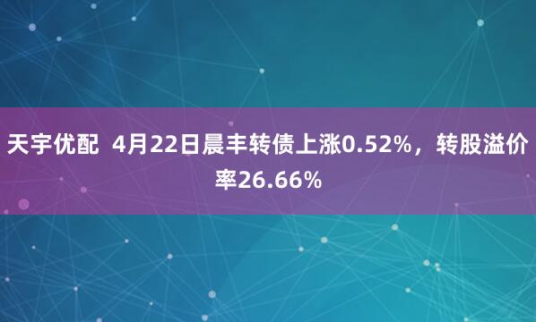 天宇优配  4月22日晨丰转债上涨0.52%，转股溢价率26.66%