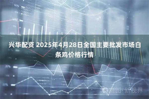 兴华配资 2025年4月28日全国主要批发市场白条鸡价格行情