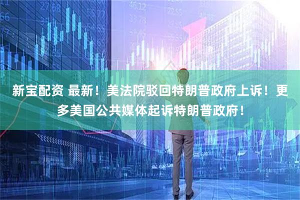 新宝配资 最新！美法院驳回特朗普政府上诉！更多美国公共媒体起诉特朗普政府！