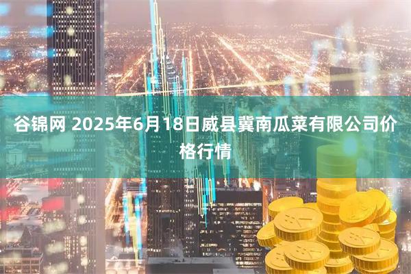 谷锦网 2025年6月18日威县冀南瓜菜有限公司价格行情