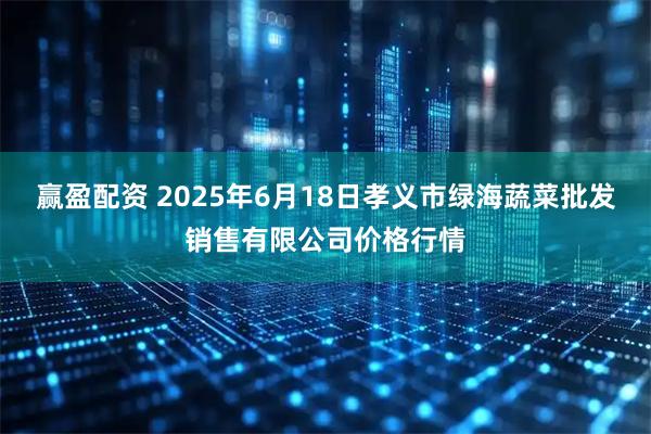 赢盈配资 2025年6月18日孝义市绿海蔬菜批发销售有限公司价格行情