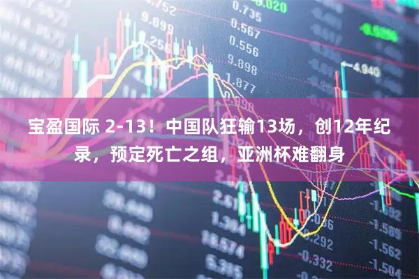 宝盈国际 2-13！中国队狂输13场，创12年纪录，预定死亡之组，亚洲杯难翻身