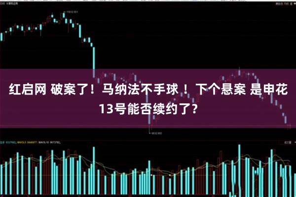 红启网 破案了！马纳法不手球 ！下个悬案 是申花13号能否续约了？
