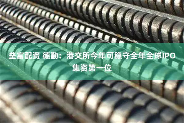 垒富配资 德勤：港交所今年可稳守全年全球IPO集资第一位