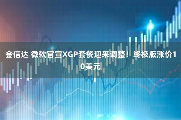 金信达 微软官宣XGP套餐迎来调整！终极版涨价10美元