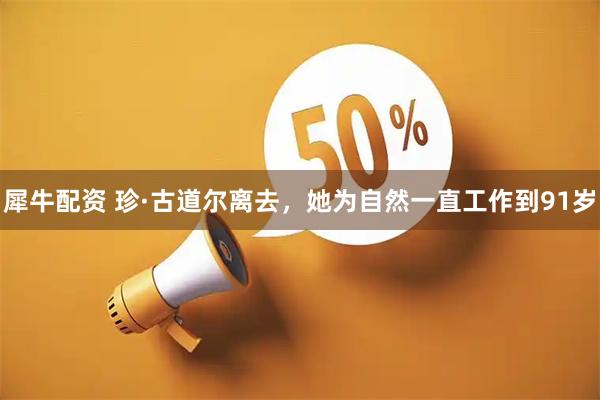 犀牛配资 珍·古道尔离去，她为自然一直工作到91岁