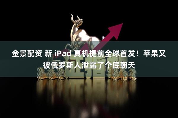 金景配资 新 iPad 真机提前全球首发！苹果又被俄罗斯人泄露了个底朝天