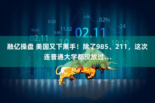 融亿操盘 美国又下黑手！除了985、211，这次连普通大学都没放过…