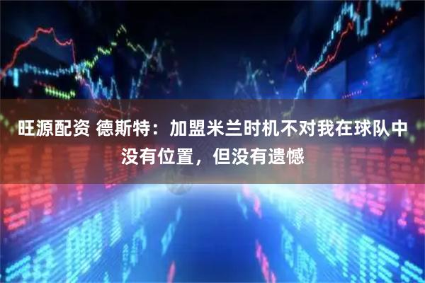 旺源配资 德斯特：加盟米兰时机不对我在球队中没有位置，但没有遗憾