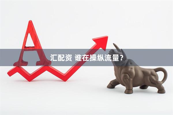 汇配资 谁在操纵流量？