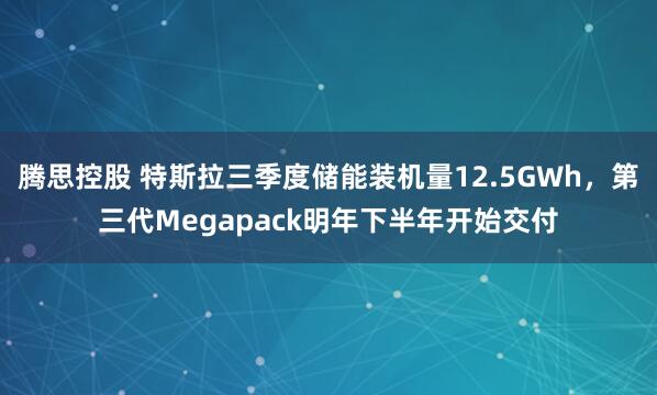 腾思控股 特斯拉三季度储能装机量12.5GWh，第三代Megapack明年下半年开始交付