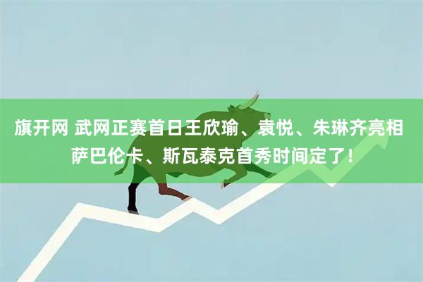 旗开网 武网正赛首日王欣瑜、袁悦、朱琳齐亮相 萨巴伦卡、斯瓦泰克首秀时间定了！