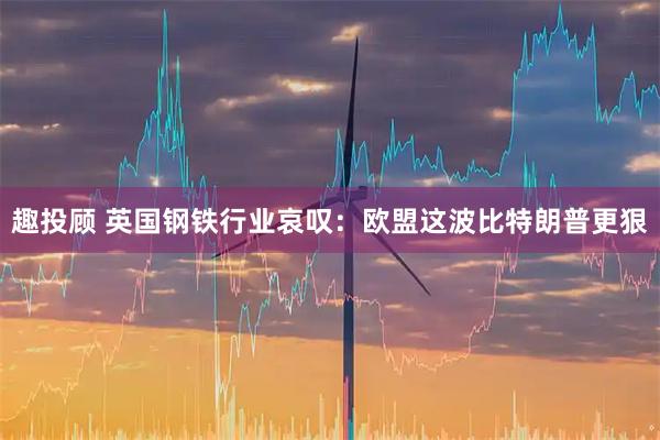 趣投顾 英国钢铁行业哀叹：欧盟这波比特朗普更狠