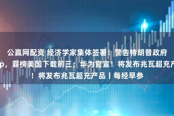 公赢网配资 经济学家集体签署！警告特朗普政府；中国电商App，霸榜美国下载前三；华为官宣！将发布兆瓦超充产品丨每经早参