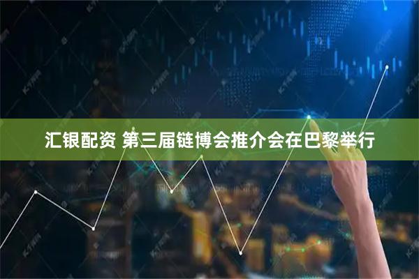 汇银配资 第三届链博会推介会在巴黎举行