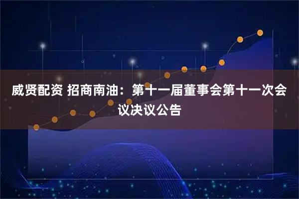 威贤配资 招商南油：第十一届董事会第十一次会议决议公告