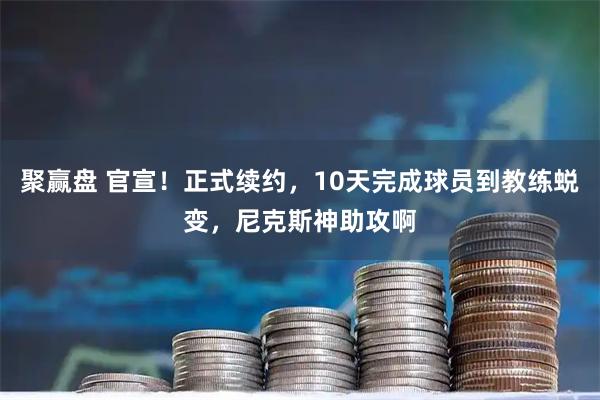 聚赢盘 官宣！正式续约，10天完成球员到教练蜕变，尼克斯神助攻啊