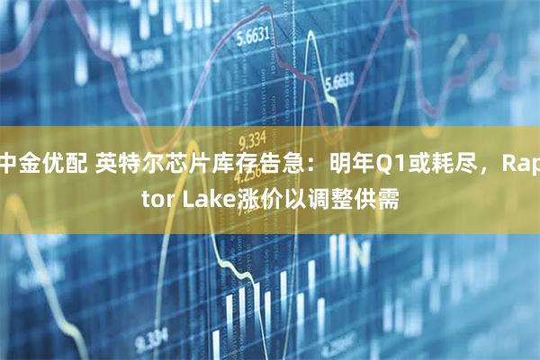 中金优配 英特尔芯片库存告急：明年Q1或耗尽，Raptor Lake涨价以调整供需