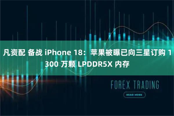 凡资配 备战 iPhone 18：苹果被曝已向三星订购 1300 万颗 LPDDR5X 内存
