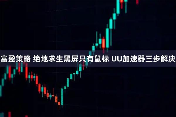 富盈策略 绝地求生黑屏只有鼠标 UU加速器三步解决