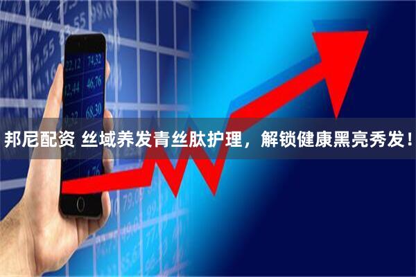 邦尼配资 丝域养发青丝肽护理，解锁健康黑亮秀发！