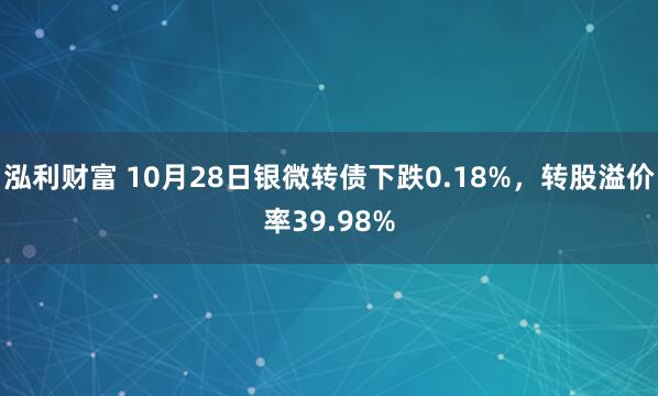 泓利财富 10月28日银微转债下跌0.18%，转股溢价率39.98%