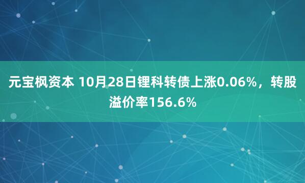 元宝枫资本 10月28日锂科转债上涨0.06%，转股溢价率156.6%