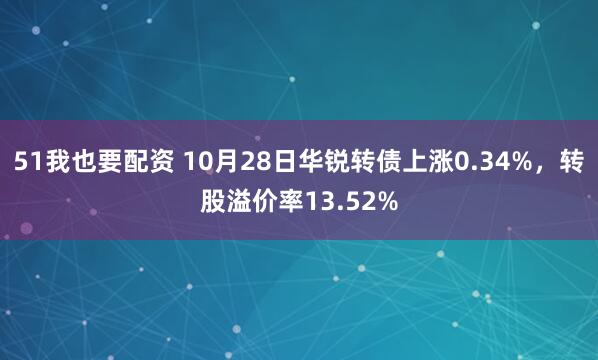 51我也要配资 10月28日华锐转债上涨0.34%，转股溢价率13.52%